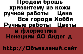 Продам брошь-хризантему из кожи ручной работы. › Цена ­ 800 - Все города Хобби. Ручные работы » Цветы и флористика   . Ненецкий АО,Андег д.